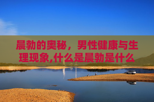 晨勃的奥秘，男性健康与生理现象,什么是晨勃是什么意思