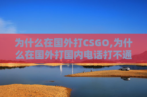 为什么在国外打CSGO,为什么在国外打国内电话打不通