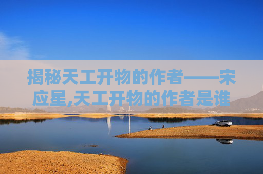 揭秘天工开物的作者——宋应星,天工开物的作者是谁写的