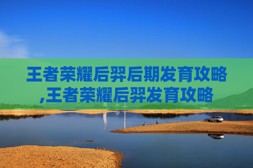 王者荣耀后羿后期发育攻略,王者荣耀后羿发育攻略