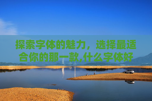探索字体的魅力，选择最适合你的那一款,什么字体好看又好练