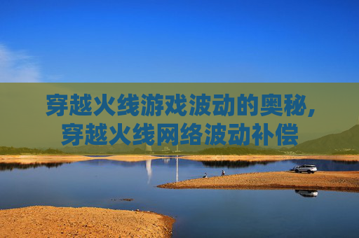 穿越火线游戏波动的奥秘,穿越火线网络波动补偿