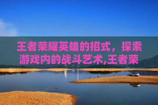 王者荣耀英雄的招式，探索游戏内的战斗艺术,王者荣耀英雄的招式有哪些