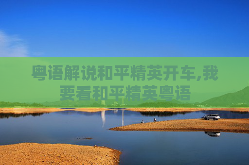 粤语解说和平精英开车,我要看和平精英粤语