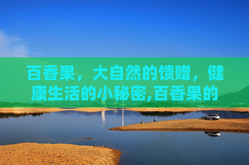 百香果，大自然的馈赠，健康生活的小秘密,百香果的功效和作用和食用方法