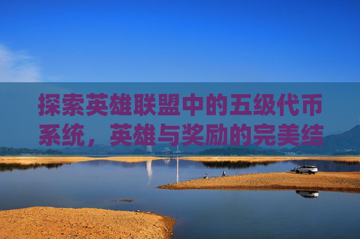 探索英雄联盟中的五级代币系统，英雄与奖励的完美结合,lol英雄五级代币多少钱