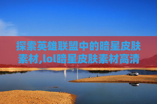 探索英雄联盟中的暗星皮肤素材,lol暗星皮肤素材高清