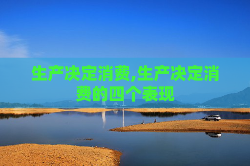 生产决定消费,生产决定消费的四个表现