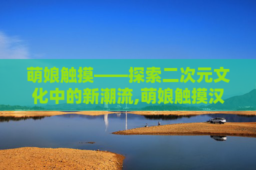 萌娘触摸——探索二次元文化中的新潮流,萌娘触摸汉化版 v1.0