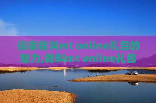 探索我叫mt online礼包的魅力,我叫mt online礼包码2025