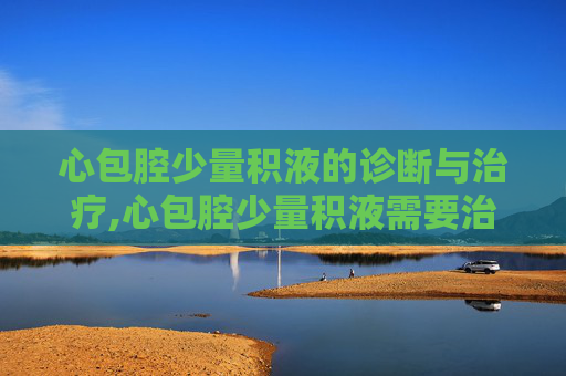 心包腔少量积液的诊断与治疗,心包腔少量积液需要治疗吗