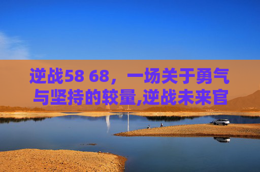 逆战58 68，一场关于勇气与坚持的较量,逆战未来官网
