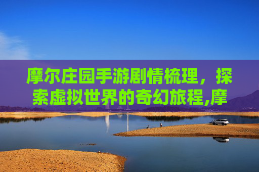 摩尔庄园手游剧情梳理，探索虚拟世界的奇幻旅程,摩尔庄园手游剧情梳理图