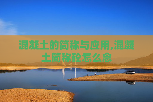 混凝土的简称与应用,混凝土简称砼怎么念
