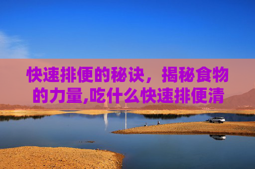 快速排便的秘诀，揭秘食物的力量,吃什么快速排便清肠道