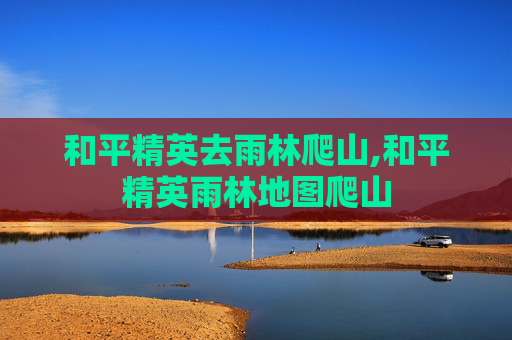 和平精英去雨林爬山,和平精英雨林地图爬山