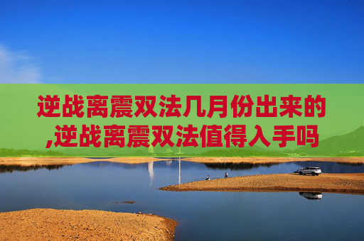 逆战离震双法几月份出来的,逆战离震双法值得入手吗