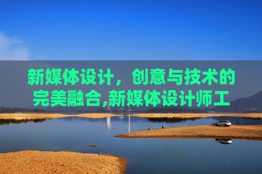 新媒体设计，创意与技术的完美融合,新媒体设计师工作内容