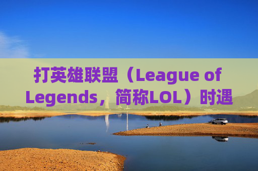 打英雄联盟（League of Legends，简称LOL）时遇到卡顿问题怎么办？,打lol太卡了