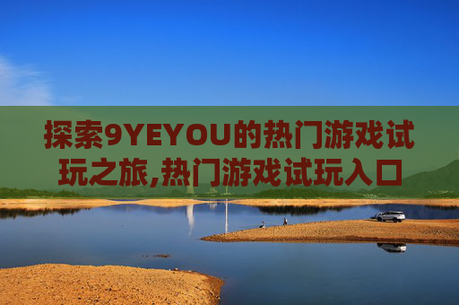 探索9YEYOU的热门游戏试玩之旅,热门游戏试玩入口