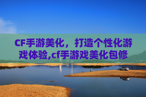 CF手游美化，打造个性化游戏体验,cf手游戏美化包修改器