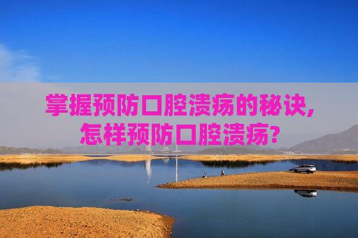 掌握预防口腔溃疡的秘诀,怎样预防口腔溃疡?