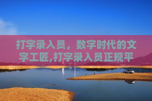 打字录入员，数字时代的文字工匠,打字录入员正规平台