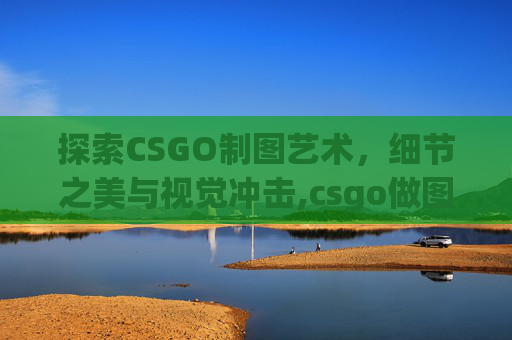 探索CSGO制图艺术，细节之美与视觉冲击,csgo做图教程