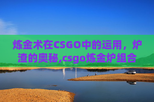 炼金术在CSGO中的运用，炉渣的奥秘,csgo炼金炉组合