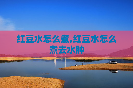红豆水怎么煮,红豆水怎么煮去水肿