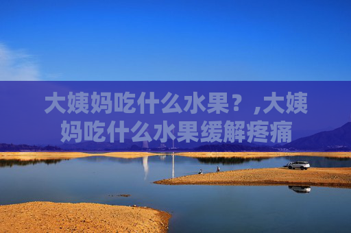 大姨妈吃什么水果？,大姨妈吃什么水果缓解疼痛