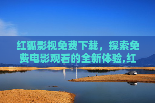 红狐影视免费下载，探索免费电影观看的全新体验,红狐影视免费下载安装