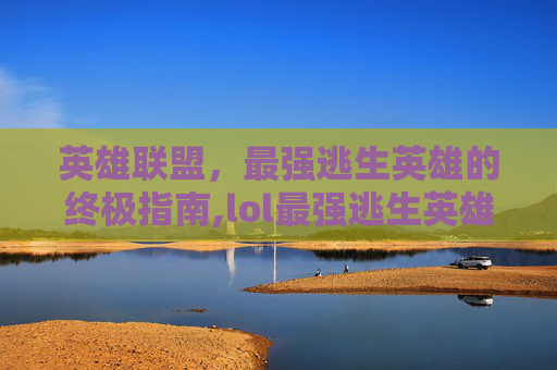 英雄联盟，最强逃生英雄的终极指南,lol最强逃生英雄排名