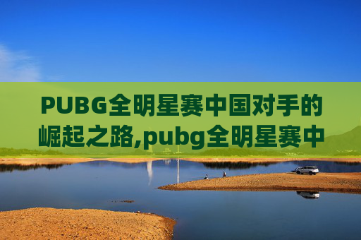 PUBG全明星赛中国对手的崛起之路,pubg全明星赛中国参赛选手