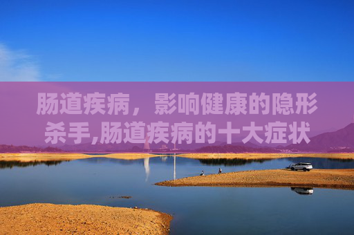 肠道疾病，影响健康的隐形杀手,肠道疾病的十大症状