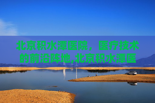 北京积水潭医院，医疗技术的前沿阵地,北京积水潭医院官网