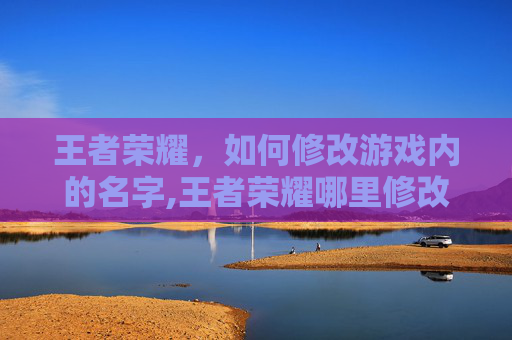 王者荣耀，如何修改游戏内的名字,王者荣耀哪里修改名字和头像