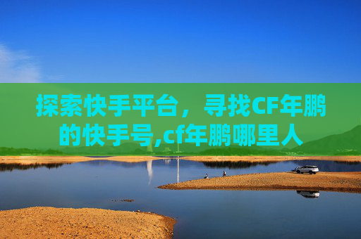 探索快手平台，寻找CF年鹏的快手号,cf年鹏哪里人