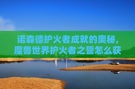 诺森德护火者成就的奥秘,魔兽世界护火者之誓怎么获得