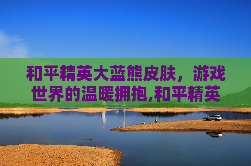 和平精英大蓝熊皮肤，游戏世界的温暖拥抱,和平精英大蓝熊皮肤怎么获得