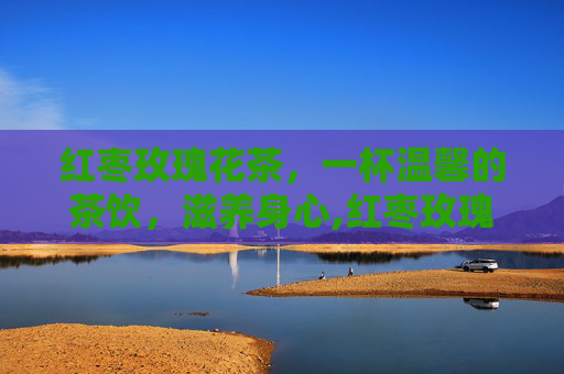 红枣玫瑰花茶，一杯温馨的茶饮，滋养身心,红枣玫瑰花茶怎么煮