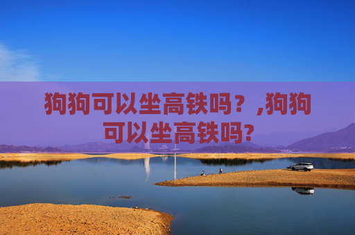 狗狗可以坐高铁吗？,狗狗可以坐高铁吗?