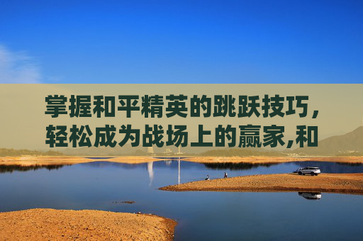 掌握和平精英的跳跃技巧，轻松成为战场上的赢家,和平精英跳跃键位置图片