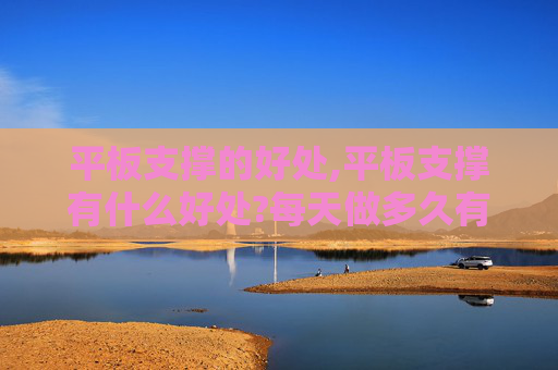 平板支撑的好处,平板支撑有什么好处?每天做多久有效?
