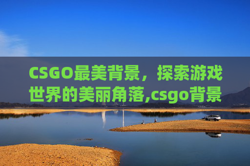 CSGO最美背景，探索游戏世界的美丽角落,csgo背景素材