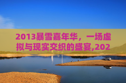 2013暴雪嘉年华，一场虚拟与现实交织的盛宴,2021暴雪嘉年华视频