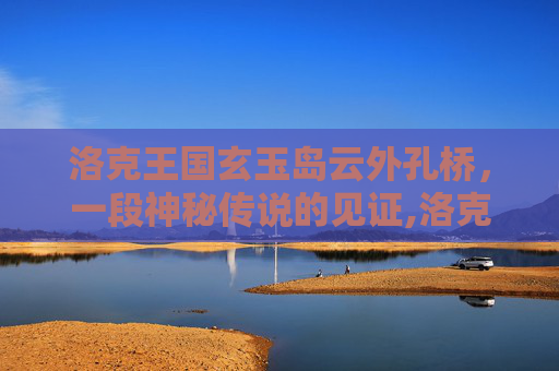 洛克王国玄玉岛云外孔桥，一段神秘传说的见证,洛克王国云外孔桥在哪