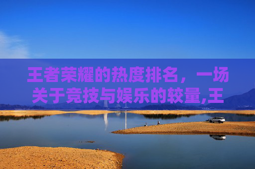 王者荣耀的热度排名，一场关于竞技与娱乐的较量,王者荣耀热度排名是什么意思