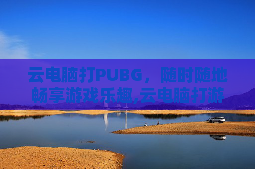 云电脑打PUBG，随时随地畅享游戏乐趣,云电脑打游戏体验如何