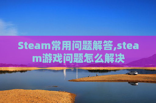 Steam常用问题解答,steam游戏问题怎么解决